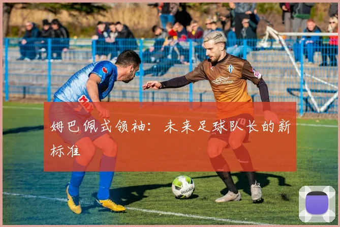 姆巴佩式领袖：未来足球队长的新标准