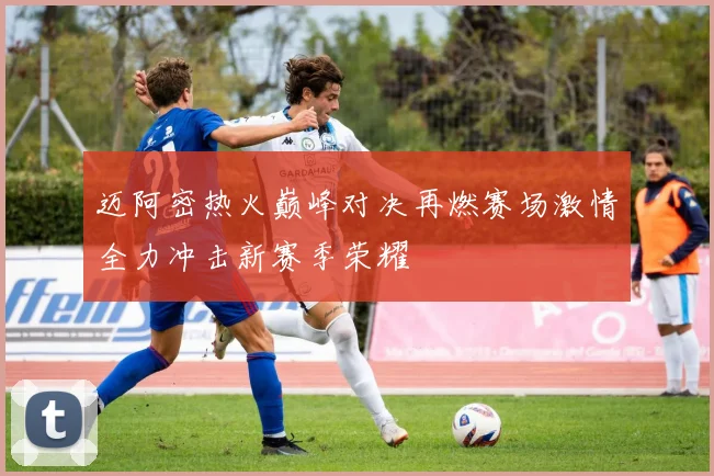 迈阿密热火巅峰对决再燃赛场激情全力冲击新赛季荣耀