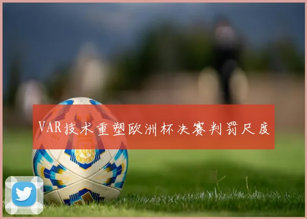 VAR技术重塑欧洲杯决赛判罚尺度
