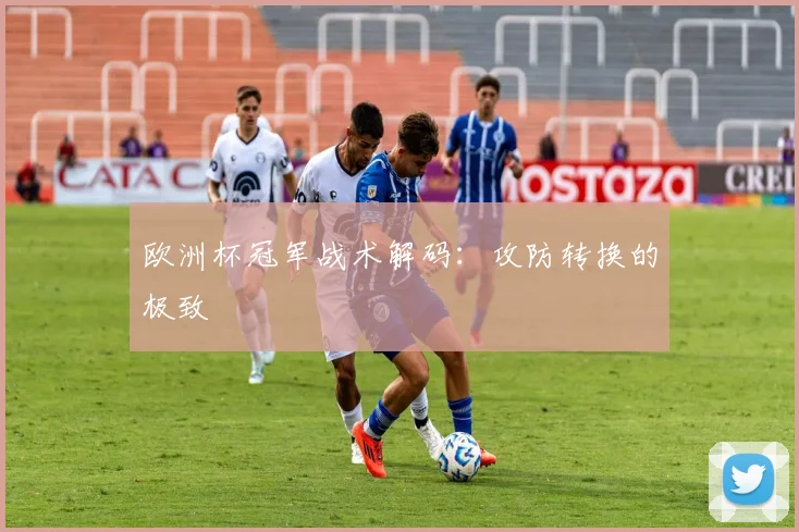 欧洲杯冠军战术解码：攻防转换的极致