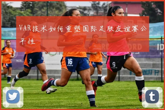 VAR技术如何重塑国际足联友谊赛公平性