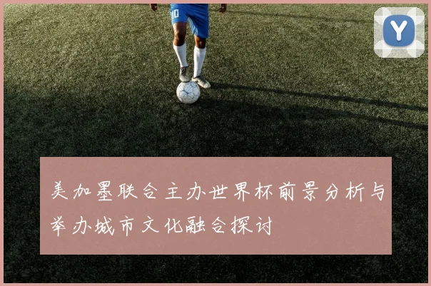 美加墨联合主办世界杯前景分析与举办城市文化融合探讨
