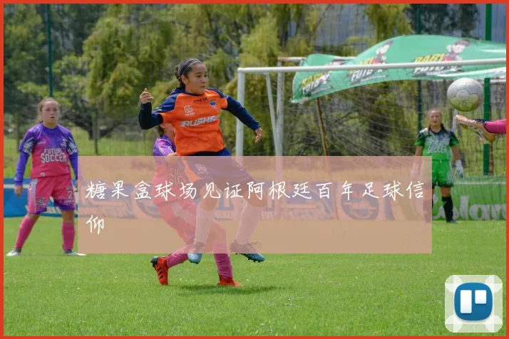糖果盒球场见证阿根廷百年足球信仰