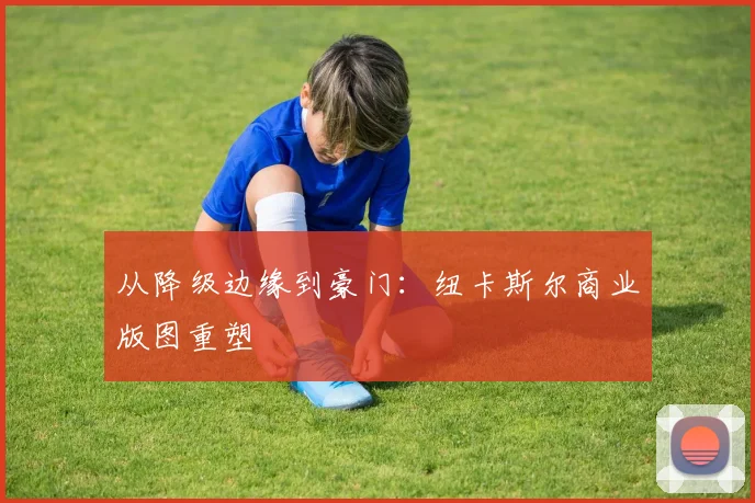 从降级边缘到豪门：纽卡斯尔商业版图重塑