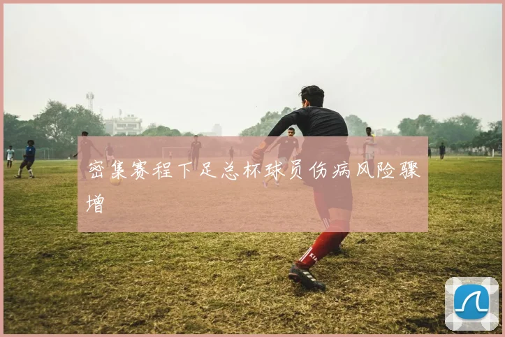 密集赛程下足总杯球员伤病风险骤增