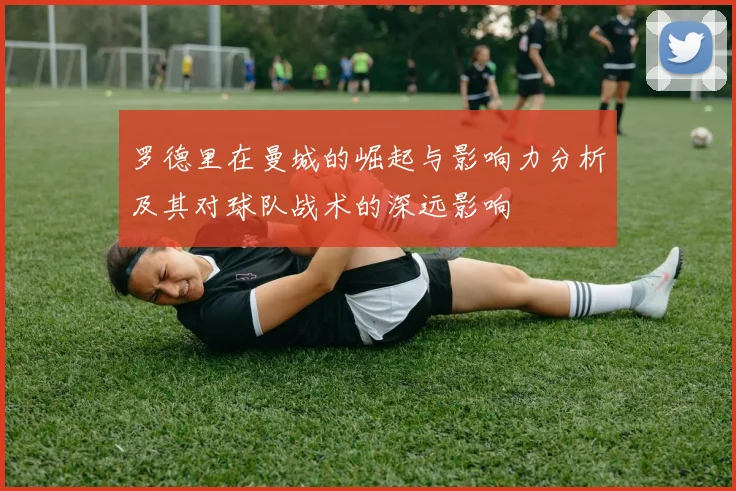 罗德里在曼城的崛起与影响力分析及其对球队战术的深远影响