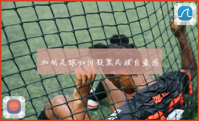 加纳足球如何凝聚民族自豪感