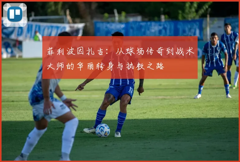 菲利波因扎吉：从球场传奇到战术大师的华丽转身与执教之路