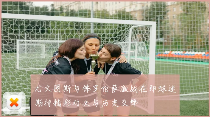 尤文图斯与佛罗伦萨激战在即球迷期待精彩对决与历史交锋