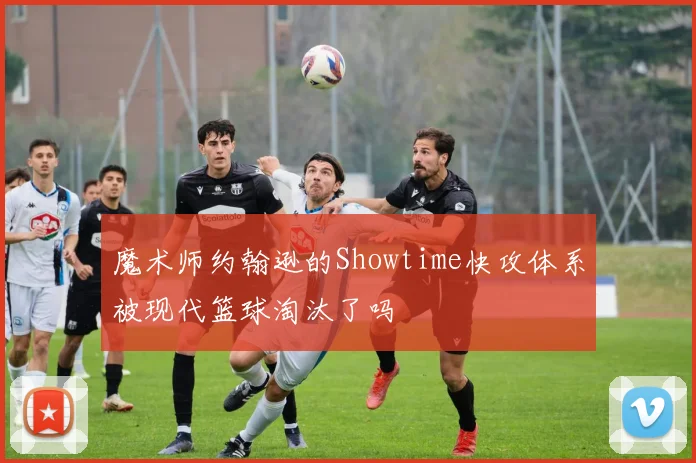 魔术师约翰逊的Showtime快攻体系被现代篮球淘汰了吗