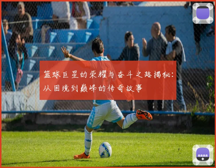 篮球巨星的荣耀与奋斗之路揭秘：从困境到巅峰的传奇故事