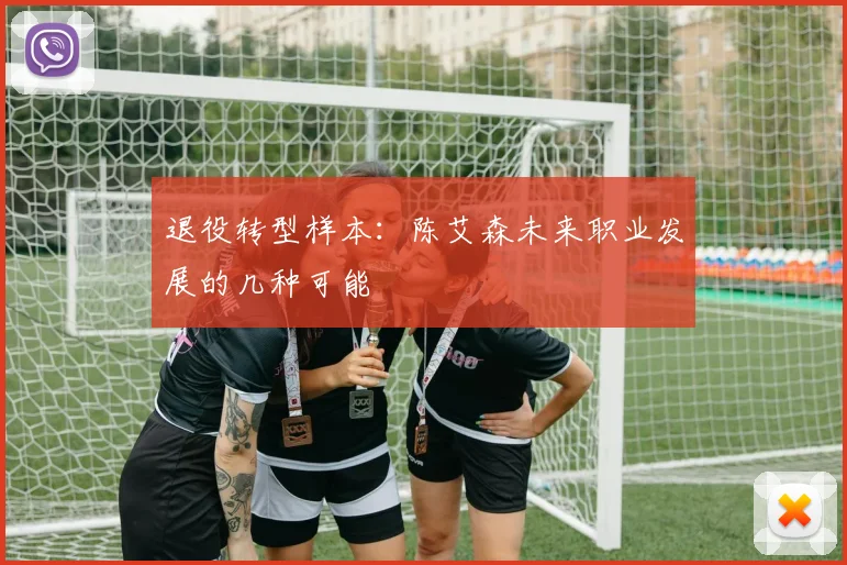 退役转型样本：陈艾森未来职业发展的几种可能