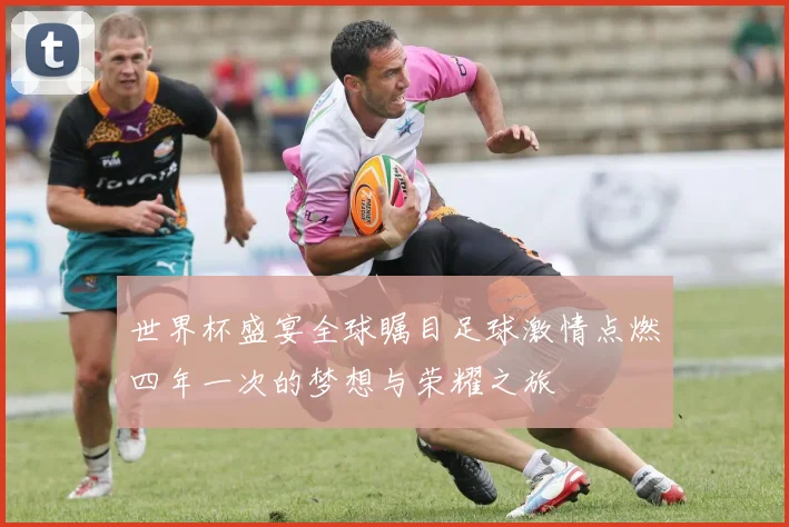 世界杯盛宴全球瞩目足球激情点燃四年一次的梦想与荣耀之旅