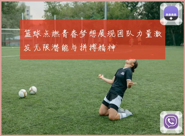 篮球点燃青春梦想展现团队力量激发无限潜能与拼搏精神