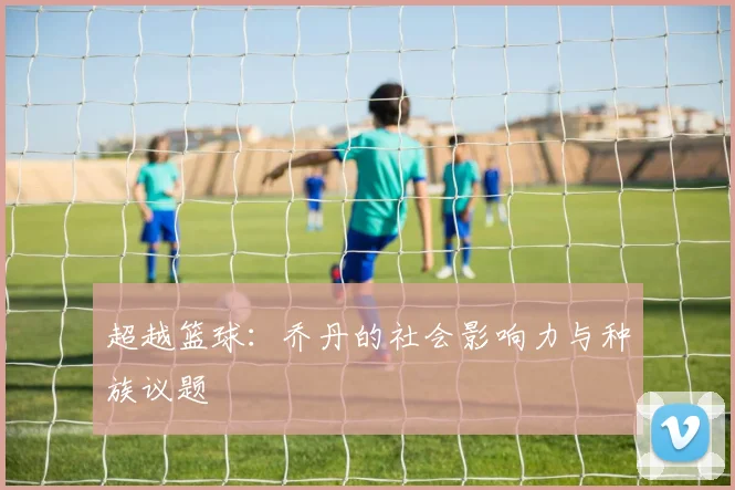 超越篮球：乔丹的社会影响力与种族议题