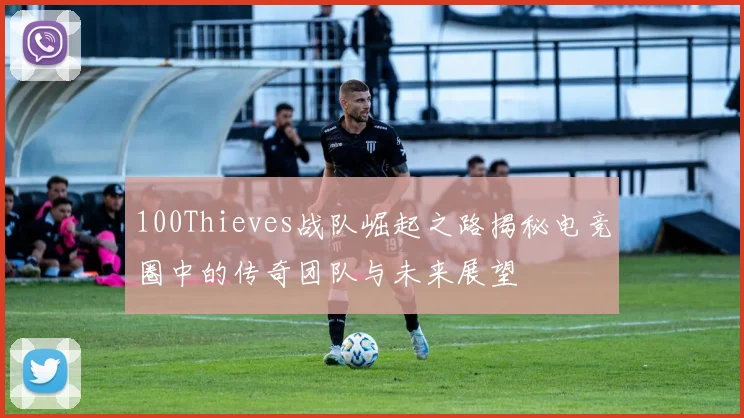 100Thieves战队崛起之路揭秘电竞圈中的传奇团队与未来展望