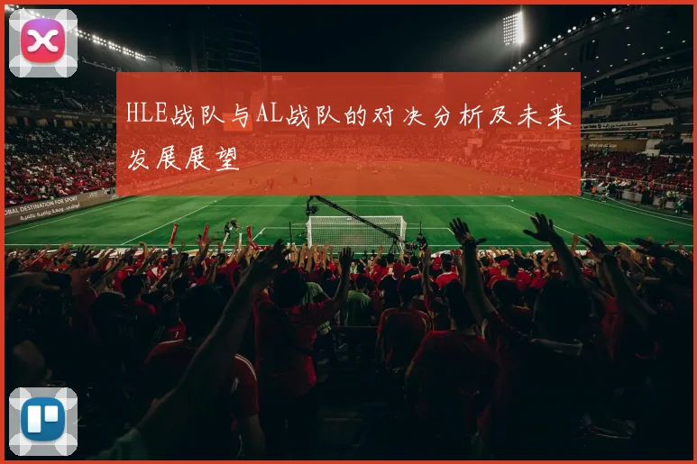 HLE战队与AL战队的对决分析及未来发展展望