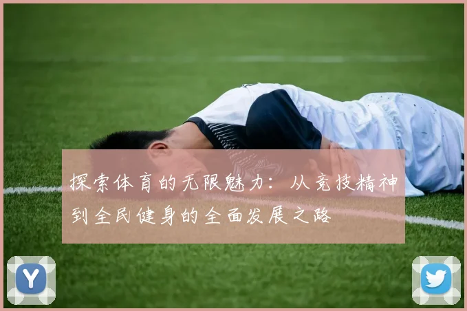 探索体育的无限魅力：从竞技精神到全民健身的全面发展之路