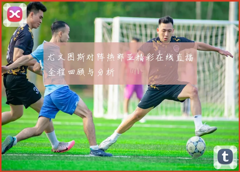 尤文图斯对阵热那亚精彩在线直播全程回顾与分析