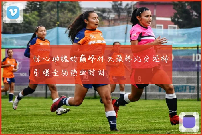 惊心动魄的巅峰对决最终比分逆转引爆全场热血时刻