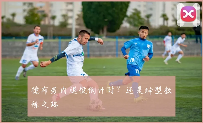 德布劳内退役倒计时？还是转型教练之路