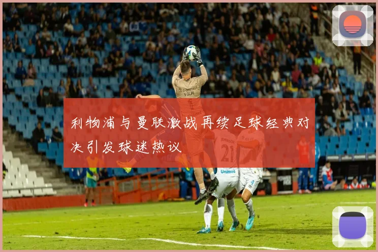 利物浦与曼联激战再续足球经典对决引发球迷热议