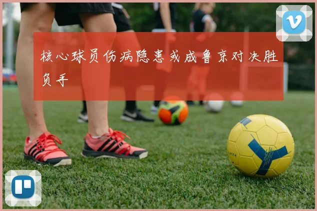 核心球员伤病隐患或成鲁京对决胜负手