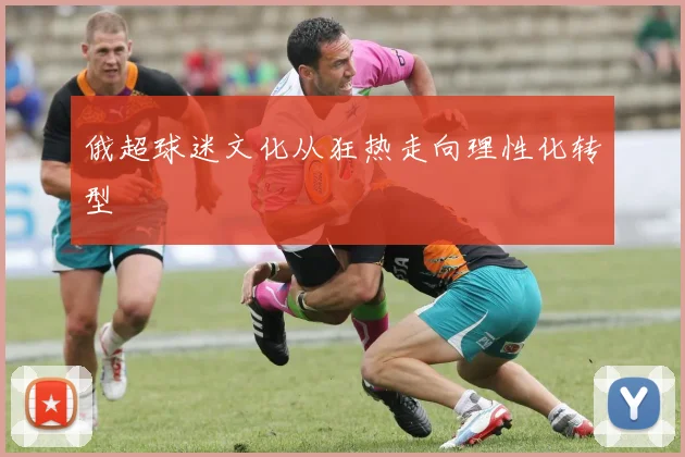 俄超球迷文化从狂热走向理性化转型