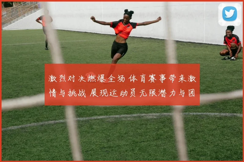 激烈对决燃爆全场 体育赛事带来激情与挑战 展现运动员无限潜力与团队协作