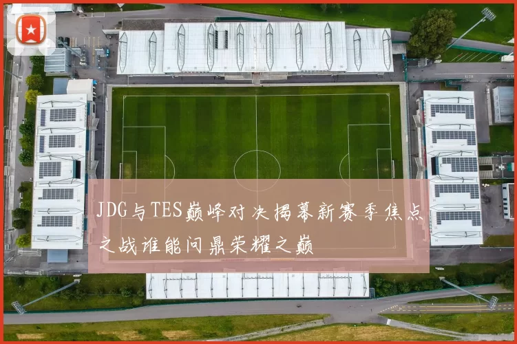 JDG与TES巅峰对决揭幕新赛季焦点之战谁能问鼎荣耀之巅