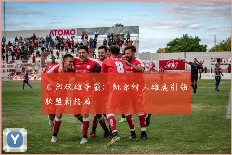 东部双雄争霸：凯尔特人雄鹿引领联盟新格局
